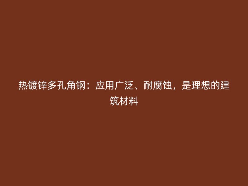 熱鍍鋅多孔角鋼：應(yīng)用廣泛、耐腐蝕，是理想的建筑材料