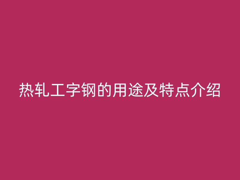 熱軋工字鋼的用途及特點(diǎn)介紹