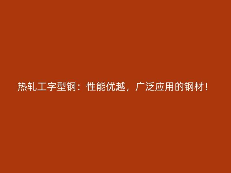 熱軋工字型鋼：性能優(yōu)越，廣泛應(yīng)用的鋼材！
