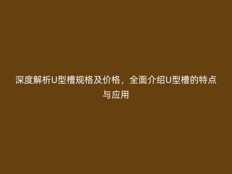 深度解析U型槽規(guī)格及價格，全面介紹U型槽的特點與應用