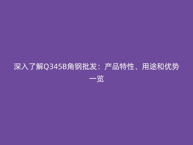 深入了解Q345B角鋼批發(fā)：產(chǎn)品特性、用途和優(yōu)勢一覽