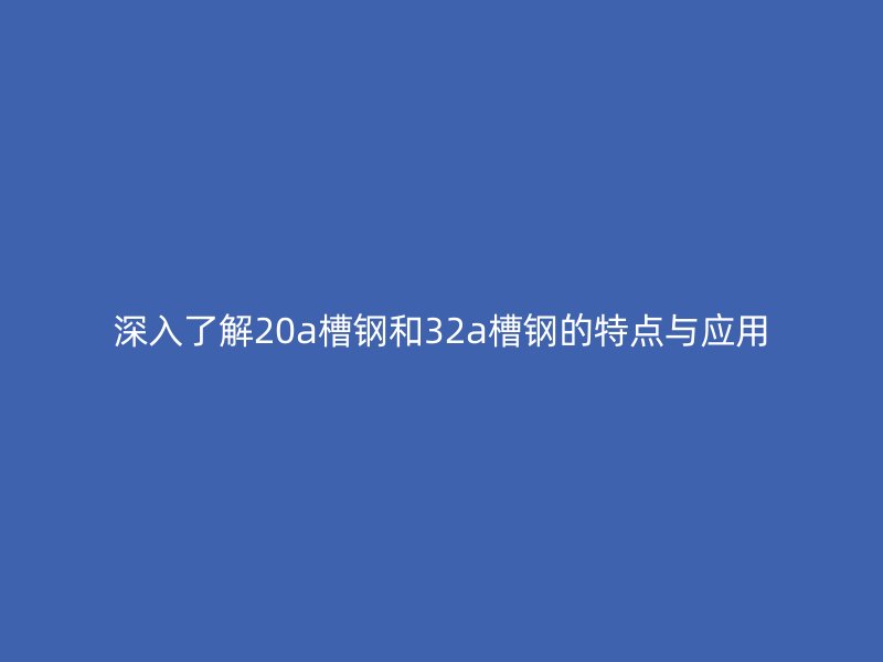 深入了解20a槽鋼和32a槽鋼的特點(diǎn)與應(yīng)用