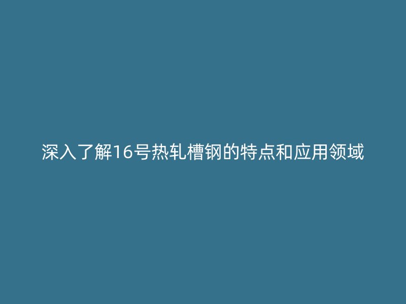 深入了解16號(hào)熱軋槽鋼的特點(diǎn)和應(yīng)用領(lǐng)域