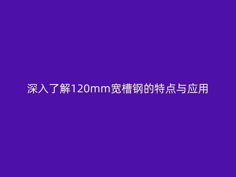 深入了解120mm寬槽鋼的特點(diǎn)與應(yīng)用