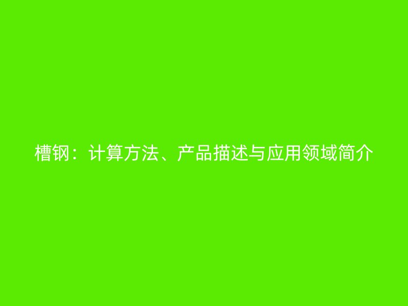 槽鋼：計算方法、產(chǎn)品描述與應(yīng)用領(lǐng)域簡介