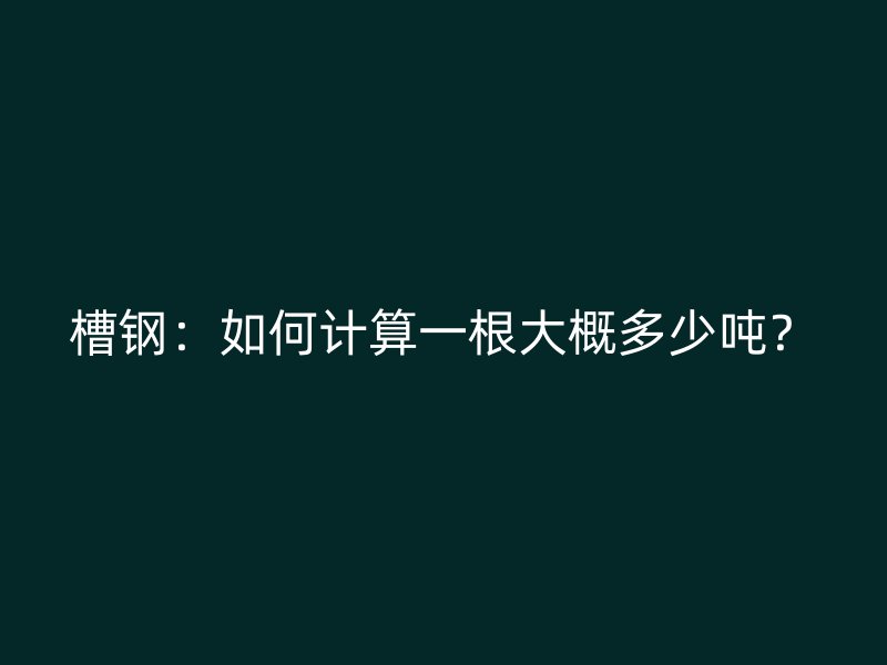 槽鋼：如何計(jì)算一根大概多少噸？