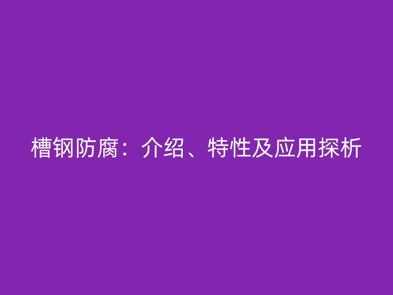 槽鋼防腐：介紹、特性及應(yīng)用探析