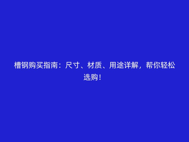 槽鋼購買指南：尺寸、材質(zhì)、用途詳解，幫你輕松選購！