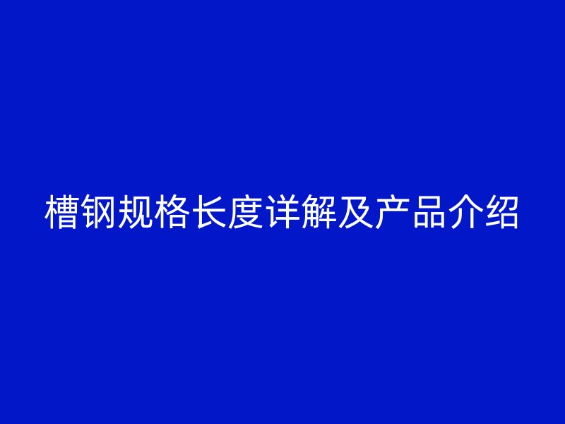 槽鋼規(guī)格長度詳解及產(chǎn)品介紹