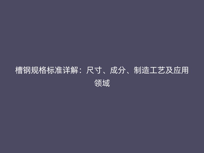 槽鋼規(guī)格標(biāo)準(zhǔn)詳解：尺寸、成分、制造工藝及應(yīng)用領(lǐng)域