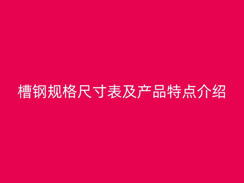 槽鋼規(guī)格尺寸表及產(chǎn)品特點介紹