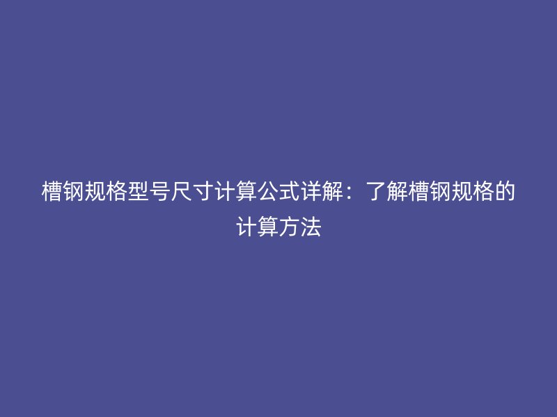 槽鋼規(guī)格型號(hào)尺寸計(jì)算公式詳解：了解槽鋼規(guī)格的計(jì)算方法