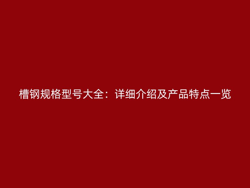 槽鋼規(guī)格型號大全：詳細介紹及產(chǎn)品特點一覽