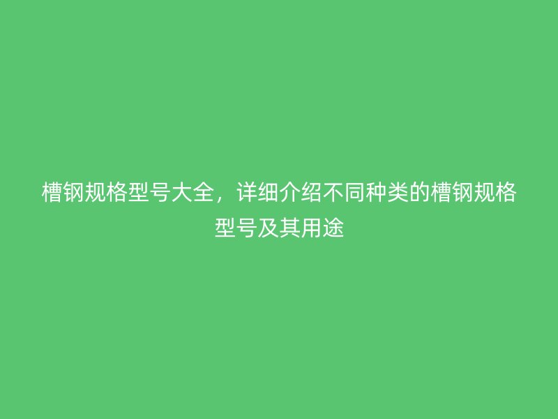 槽鋼規(guī)格型號(hào)大全，詳細(xì)介紹不同種類的槽鋼規(guī)格型號(hào)及其用途