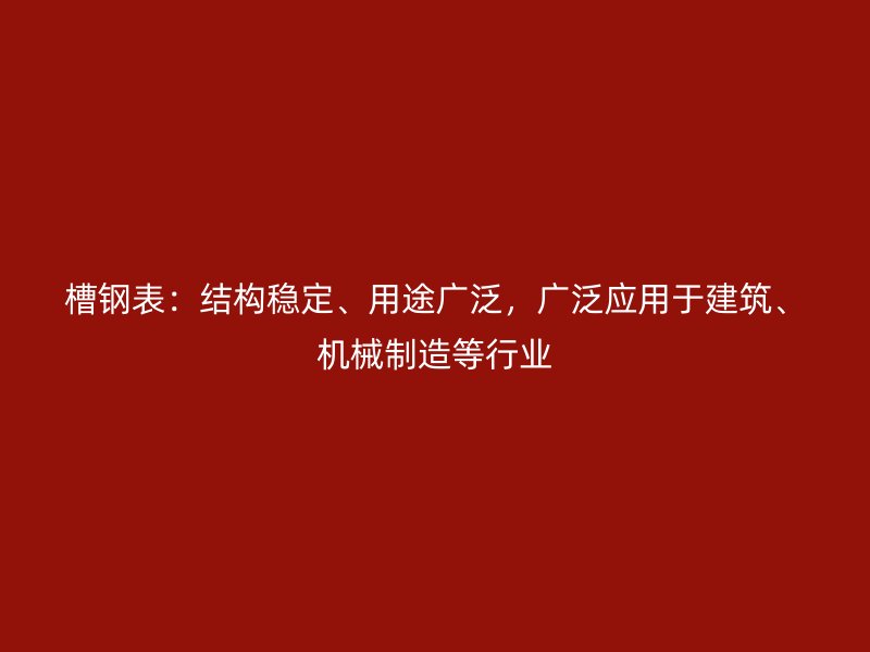 槽鋼表：結(jié)構(gòu)穩(wěn)定、用途廣泛，廣泛應(yīng)用于建筑、機(jī)械制造等行業(yè)
