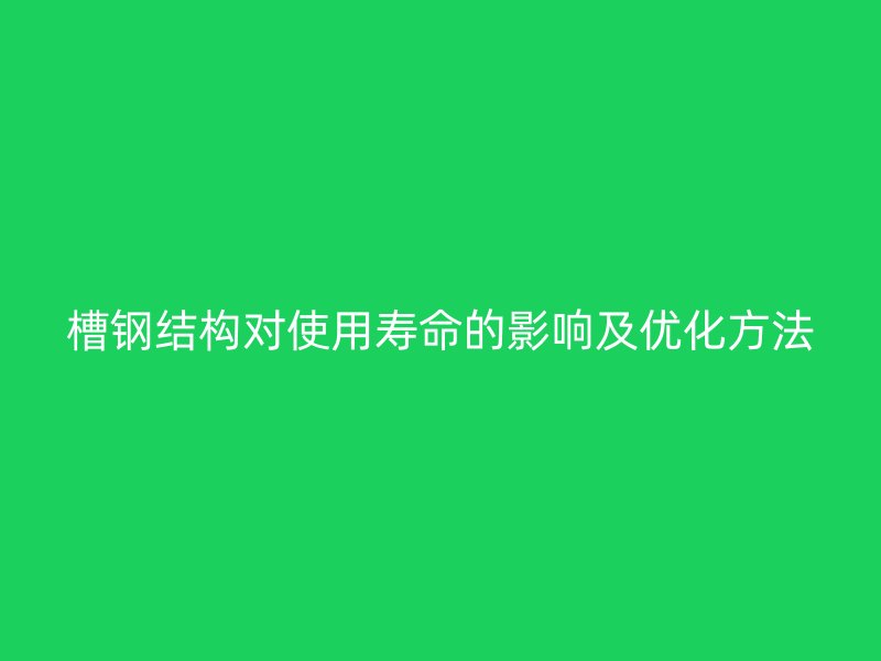 槽鋼結(jié)構(gòu)對(duì)使用壽命的影響及優(yōu)化方法