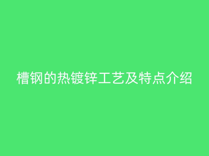 槽鋼的熱鍍鋅工藝及特點(diǎn)介紹