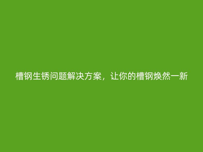 槽鋼生銹問題解決方案，讓你的槽鋼煥然一新