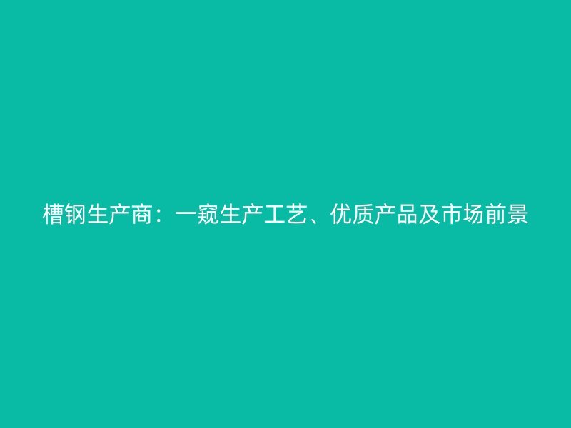 槽鋼生產(chǎn)商：一窺生產(chǎn)工藝、優(yōu)質(zhì)產(chǎn)品及市場前景