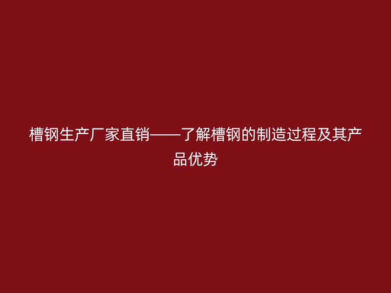 槽鋼生產廠家直銷——了解槽鋼的制造過程及其產品優(yōu)勢
