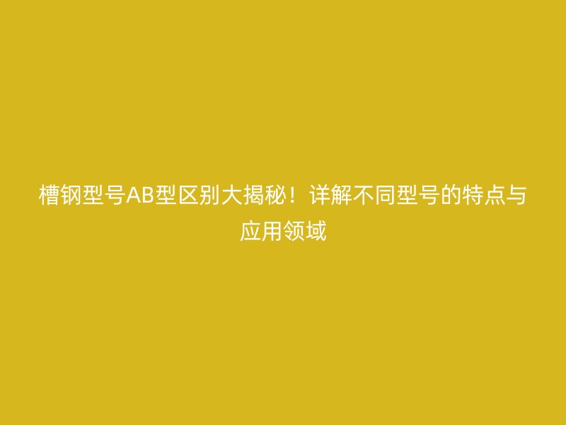 槽鋼型號AB型區(qū)別大揭秘！詳解不同型號的特點與應(yīng)用領(lǐng)域