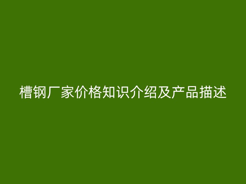 槽鋼廠家價格知識介紹及產(chǎn)品描述