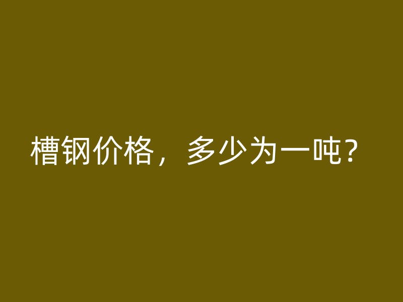 槽鋼價(jià)格，多少為一噸？