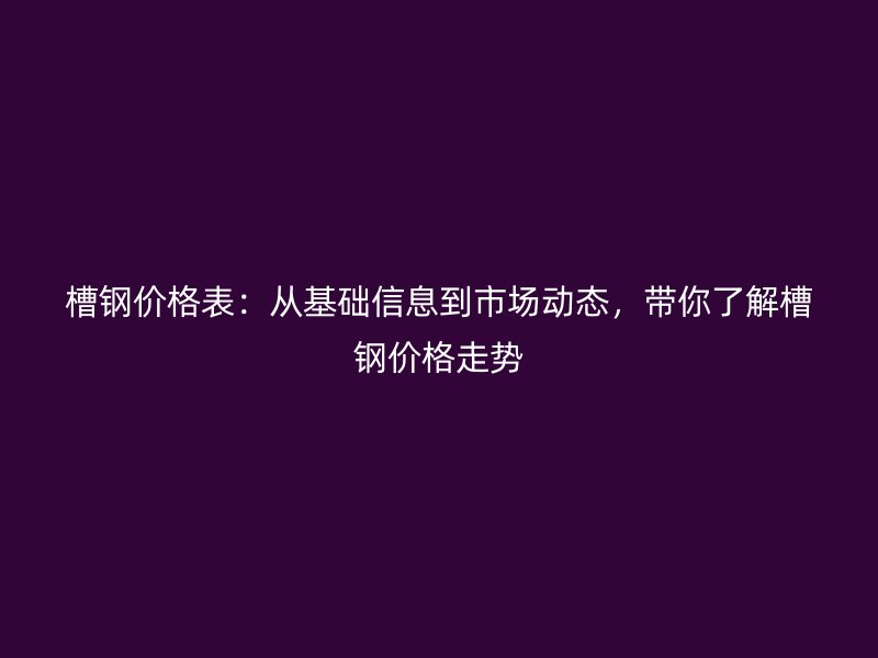 槽鋼價格表：從基礎(chǔ)信息到市場動態(tài)，帶你了解槽鋼價格走勢