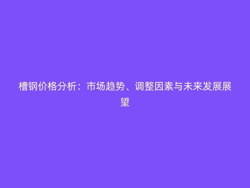 槽鋼價格分析：市場趨勢、調(diào)整因素與未來發(fā)展展望