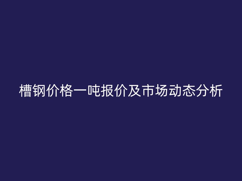 槽鋼價格一噸報價及市場動態(tài)分析