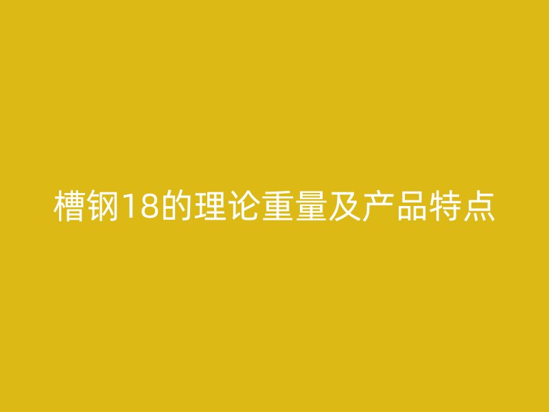 槽鋼18的理論重量及產(chǎn)品特點