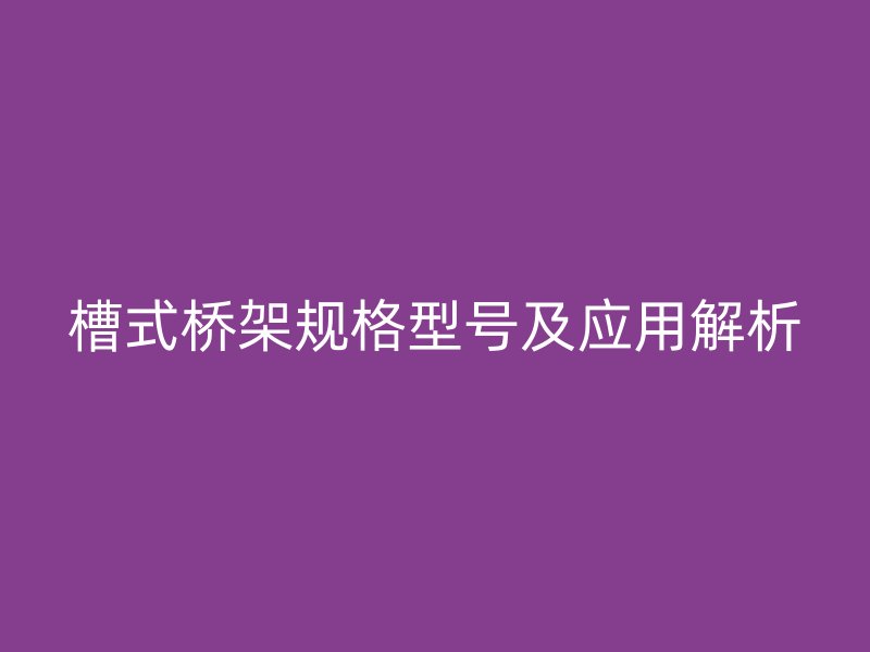 槽式橋架規(guī)格型號及應(yīng)用解析