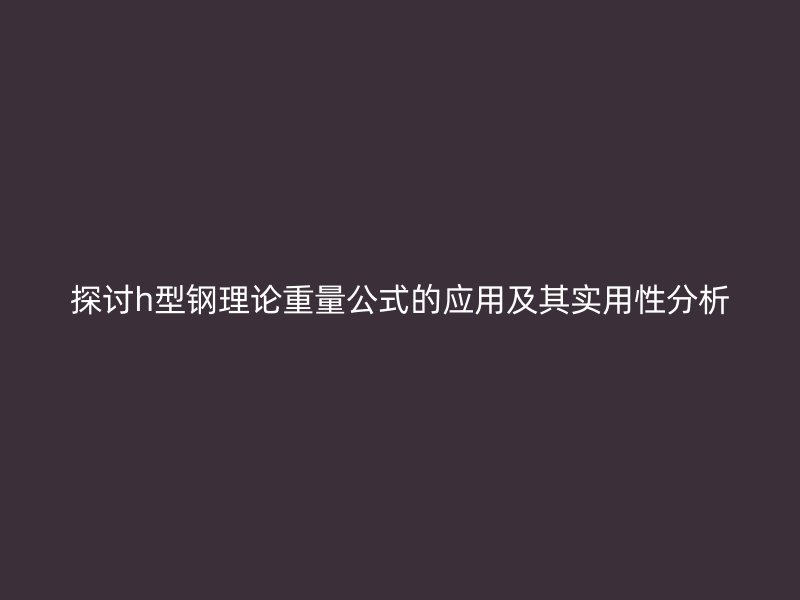 探討h型鋼理論重量公式的應(yīng)用及其實(shí)用性分析