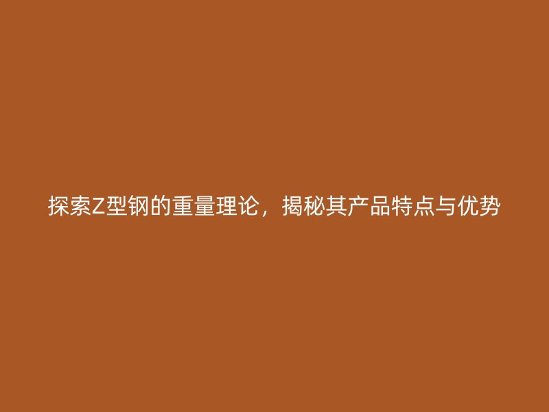 探索Z型鋼的重量理論，揭秘其產(chǎn)品特點(diǎn)與優(yōu)勢(shì)
