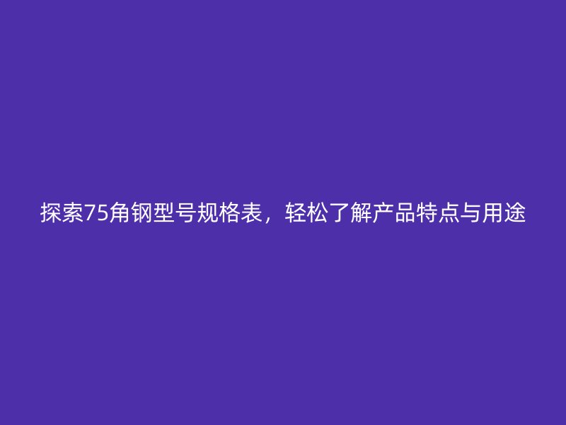 探索75角鋼型號規(guī)格表，輕松了解產(chǎn)品特點與用途