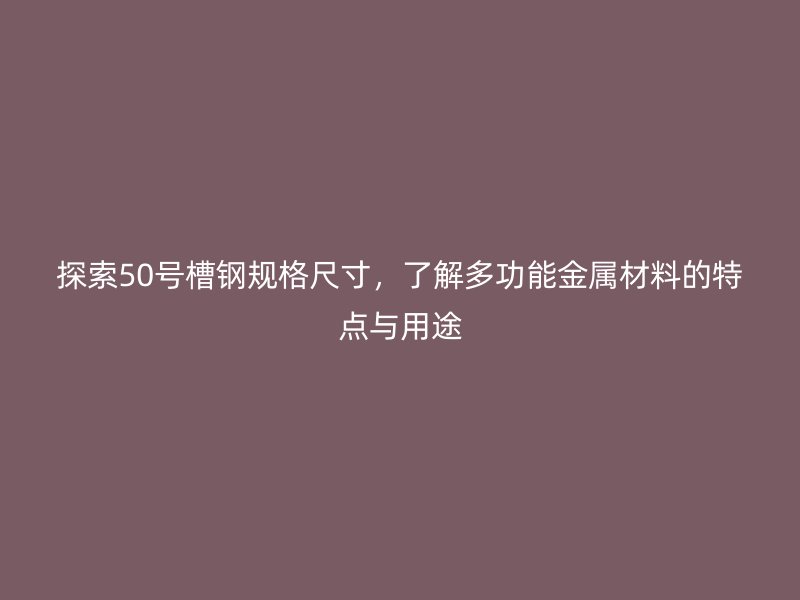 探索50號槽鋼規(guī)格尺寸，了解多功能金屬材料的特點與用途