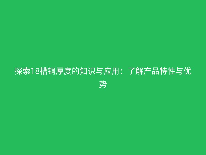 探索18槽鋼厚度的知識與應(yīng)用：了解產(chǎn)品特性與優(yōu)勢