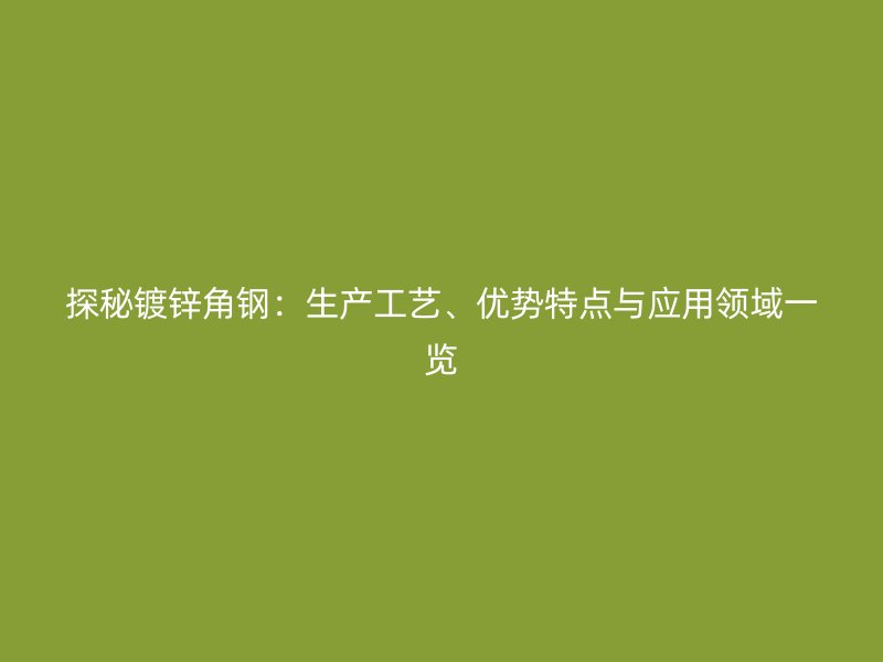 探秘鍍鋅角鋼：生產(chǎn)工藝、優(yōu)勢(shì)特點(diǎn)與應(yīng)用領(lǐng)域一覽