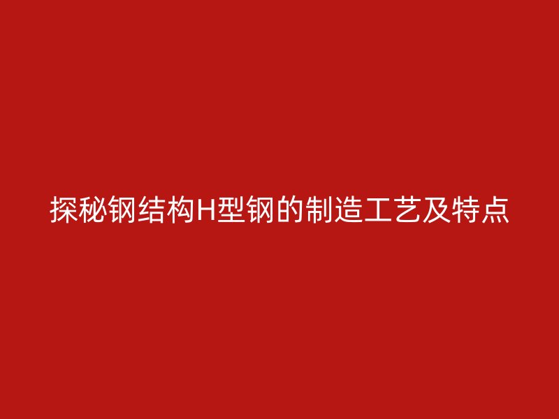 探秘鋼結(jié)構(gòu)H型鋼的制造工藝及特點