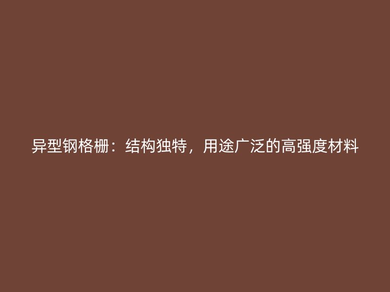 異型鋼格柵：結(jié)構(gòu)獨(dú)特，用途廣泛的高強(qiáng)度材料