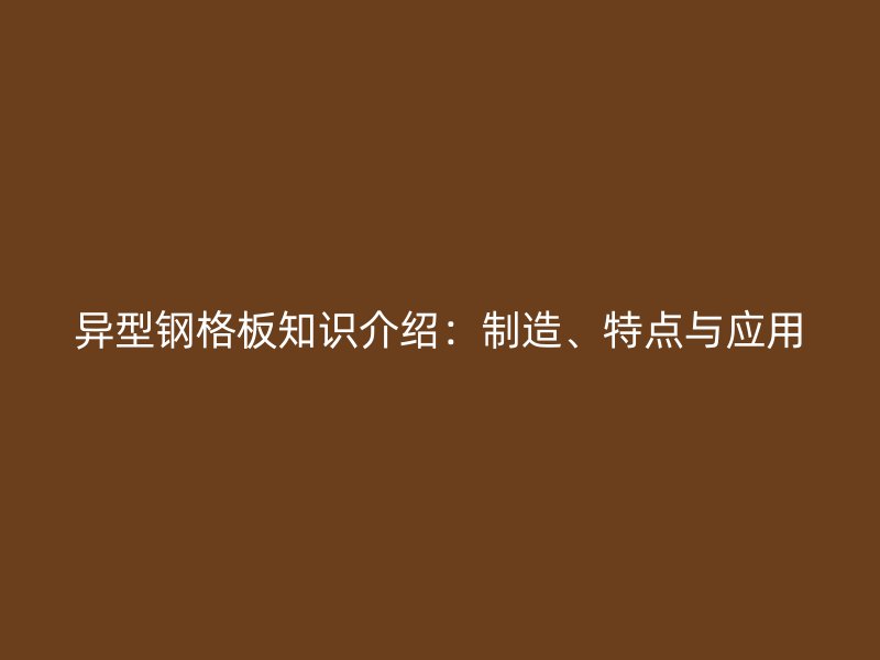 異型鋼格板知識介紹：制造、特點與應(yīng)用