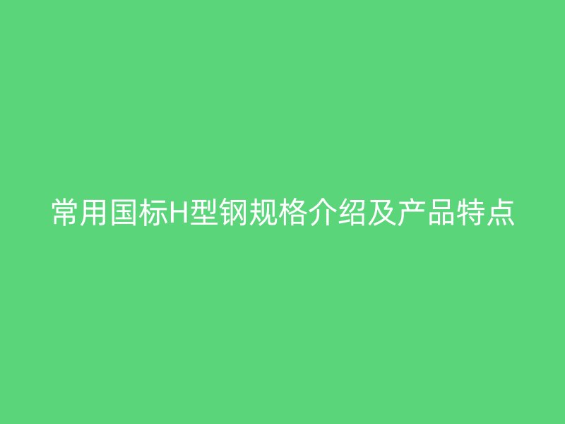 常用國(guó)標(biāo)H型鋼規(guī)格介紹及產(chǎn)品特點(diǎn)