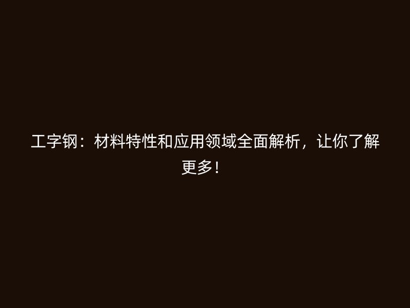工字鋼：材料特性和應(yīng)用領(lǐng)域全面解析，讓你了解更多！
