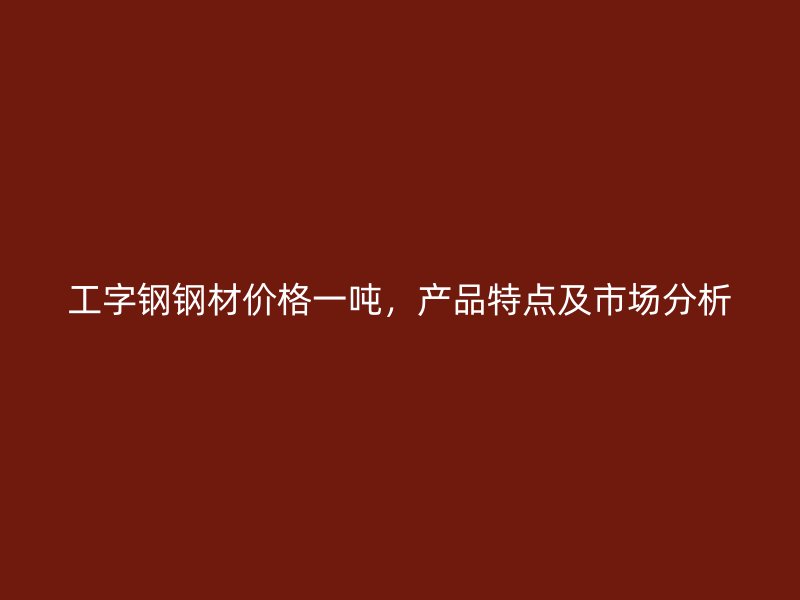 工字鋼鋼材價(jià)格一噸，產(chǎn)品特點(diǎn)及市場分析