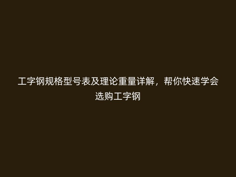 工字鋼規(guī)格型號(hào)表及理論重量詳解，幫你快速學(xué)會(huì)選購(gòu)工字鋼
