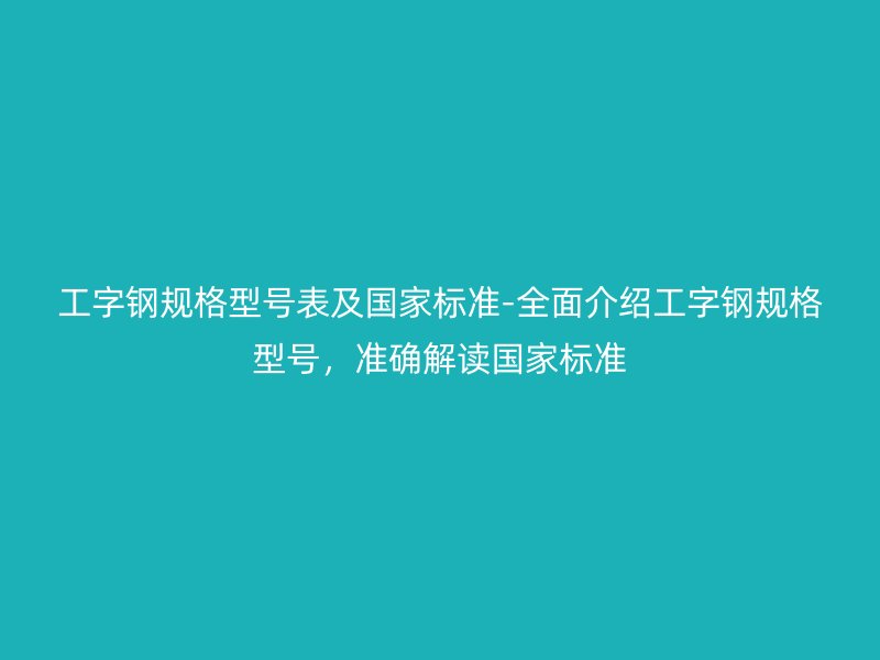 工字鋼規(guī)格型號表及國家標準-全面介紹工字鋼規(guī)格型號，準確解讀國家標準