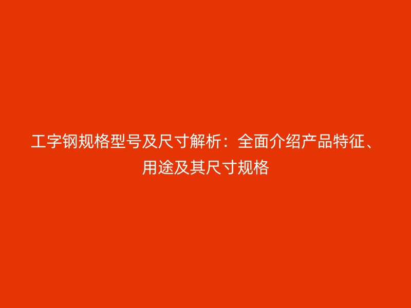 工字鋼規(guī)格型號及尺寸解析：全面介紹產品特征、用途及其尺寸規(guī)格