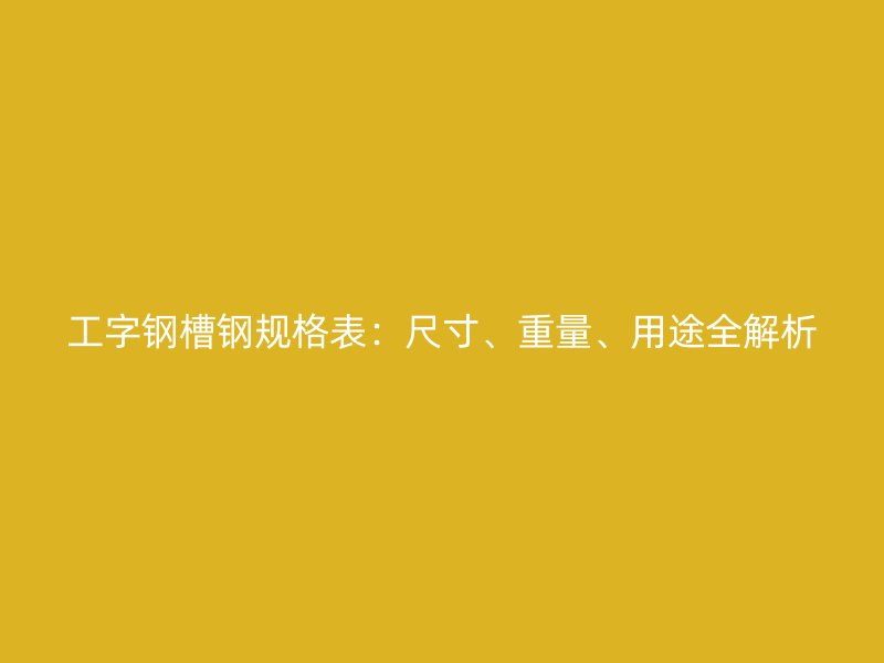 工字鋼槽鋼規(guī)格表：尺寸、重量、用途全解析