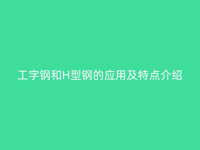 工字鋼和H型鋼的應(yīng)用及特點(diǎn)介紹