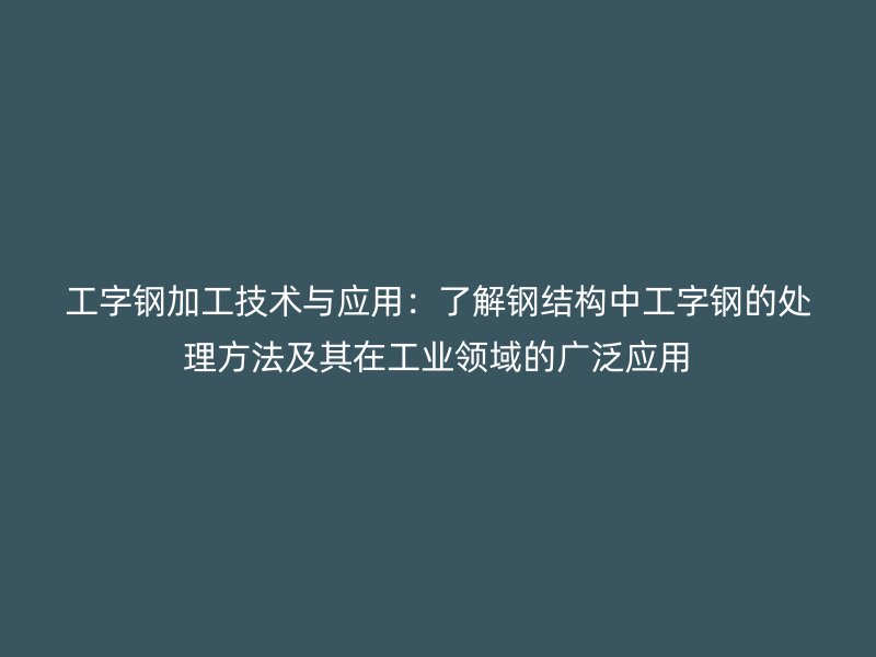 工字鋼加工技術與應用：了解鋼結構中工字鋼的處理方法及其在工業(yè)領域的廣泛應用
